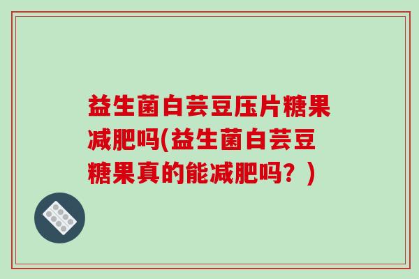 益生菌白芸豆压片糖果减肥吗(益生菌白芸豆糖果真的能减肥吗？)