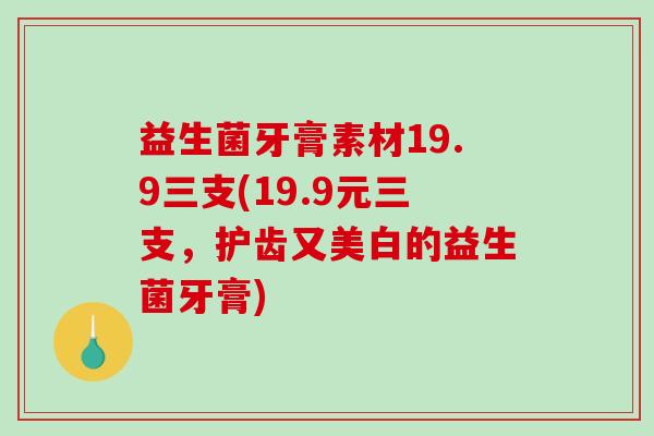 益生菌牙膏素材19.9三支(19.9元三支，护齿又美白的益生菌牙膏)