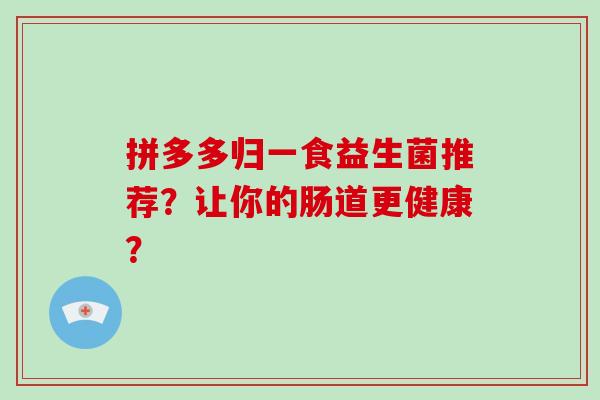 拼多多归一食益生菌推荐？让你的肠道更健康？