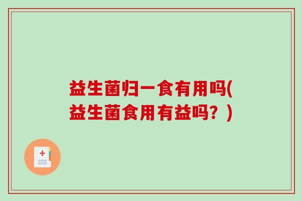 益生菌归一食有用吗(益生菌食用有益吗？)