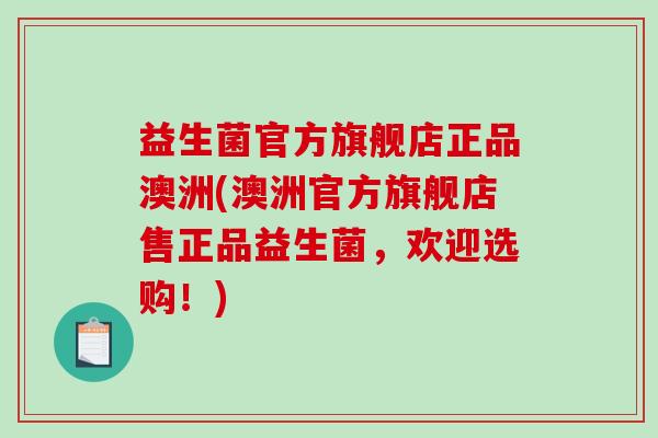 益生菌官方旗舰店正品澳洲(澳洲官方旗舰店售正品益生菌，欢迎选购！)
