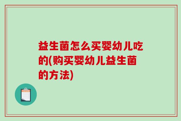 益生菌怎么买婴幼儿吃的(购买婴幼儿益生菌的方法)