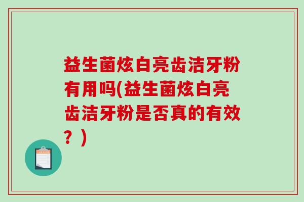 益生菌炫白亮齿洁牙粉有用吗(益生菌炫白亮齿洁牙粉是否真的有效？)