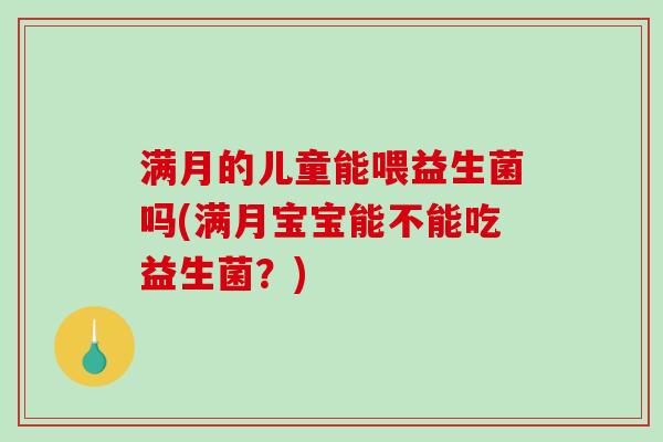 满月的儿童能喂益生菌吗(满月宝宝能不能吃益生菌？)