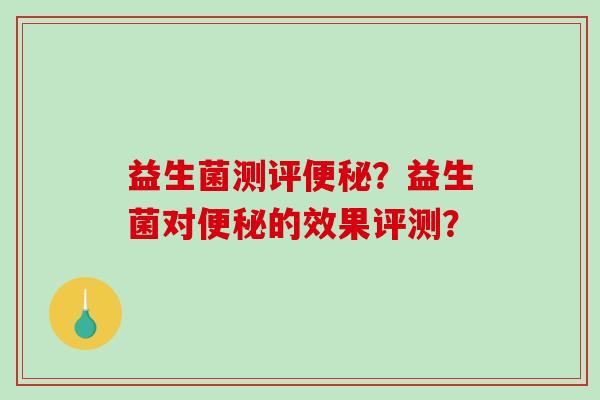 益生菌测评便秘？益生菌对便秘的效果评测？