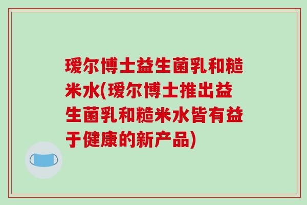 瑷尔博士益生菌乳和糙米水(瑷尔博士推出益生菌乳和糙米水皆有益于健康的新产品)