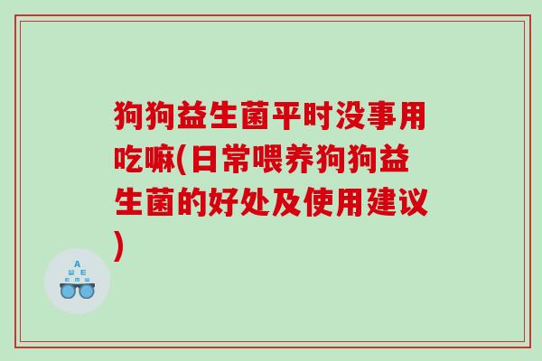 狗狗益生菌平时没事用吃嘛(日常喂养狗狗益生菌的好处及使用建议)