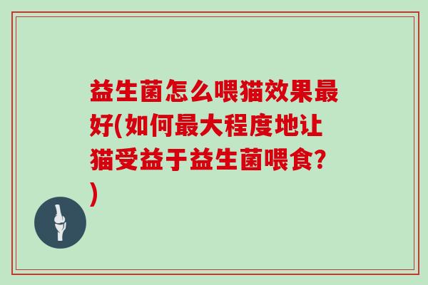 益生菌怎么喂猫效果好(如何大程度地让猫受益于益生菌喂食?) 益生菌怎么喂猫效果好(如何大程度地让猫受益于益生菌喂食?)