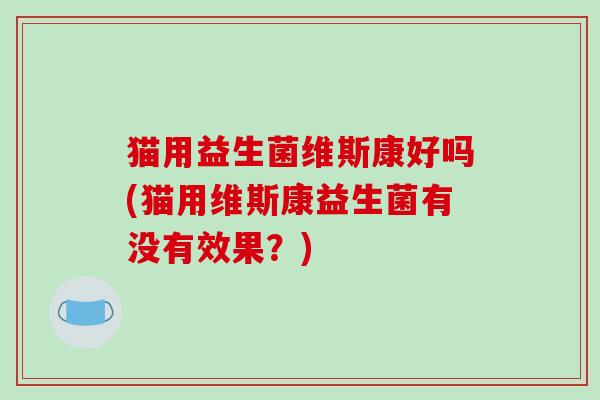 猫用益生菌维斯康好吗(猫用维斯康益生菌有没有效果？)