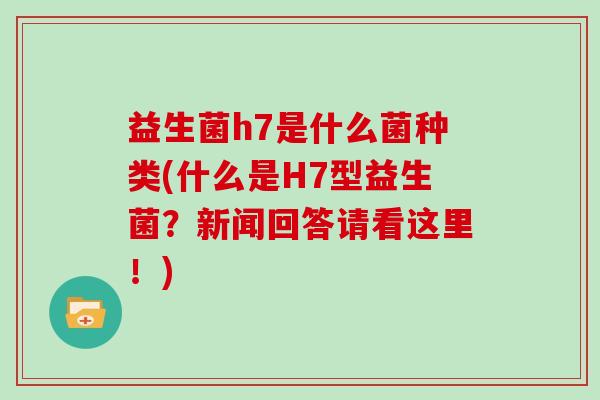益生菌h7是什么菌种类(什么是H7型益生菌？新闻回答请看这里！)