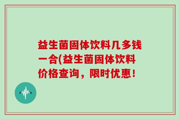 益生菌固体饮料几多钱一合(益生菌固体饮料价格查询，限时优惠！