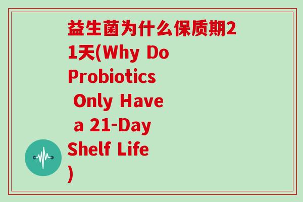 益生菌为什么保质期21天(Why Do Probiotics Only Have a 21-Day Shelf Life) 益生菌为什么保质期21天(Why Do Probiotics Only Have a 21-Day Shelf Life)