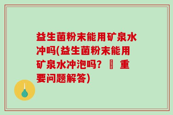 益生菌粉末能用矿泉水冲吗(益生菌粉末能用矿泉水冲泡吗？– 重要问题解答)