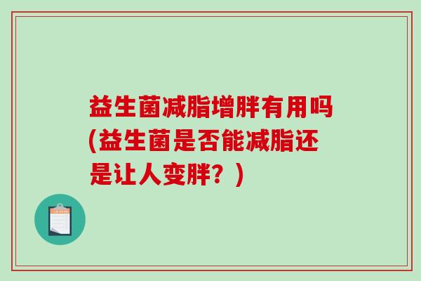 益生菌减脂增胖有用吗(益生菌是否能减脂还是让人变胖?) 益生菌减脂增胖有用吗(益生菌是否能减脂还是让人变胖?)
