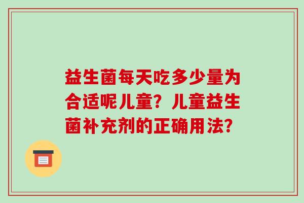 益生菌每天吃多少量为合适呢儿童？儿童益生菌补充剂的正确用法？