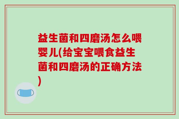 益生菌和四磨汤怎么喂婴儿(给宝宝喂食益生菌和四磨汤的正确方法)