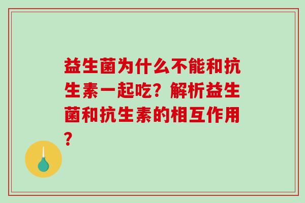 益生菌为什么不能和抗生素一起吃？解析益生菌和抗生素的相互作用？