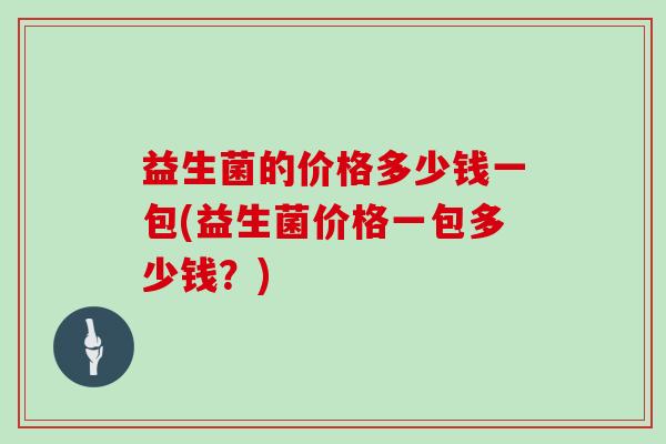 益生菌的价格多少钱一包(益生菌价格一包多少钱？)