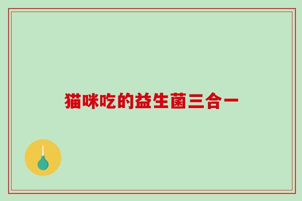 猫咪吃的益生菌三合一 猫咪吃的益生菌三合一