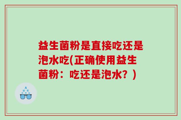 益生菌粉是直接吃还是泡水吃(正确使用益生菌粉：吃还是泡水？)