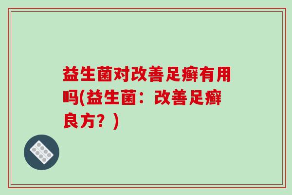 益生菌对改善足癣有用吗(益生菌：改善足癣良方？)