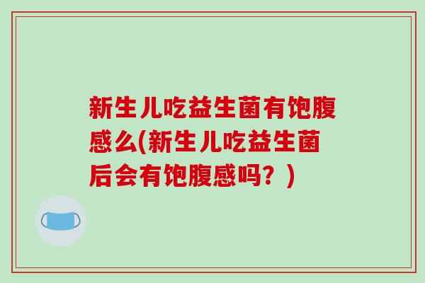 新生儿吃益生菌有饱腹感么(新生儿吃益生菌后会有饱腹感吗？)