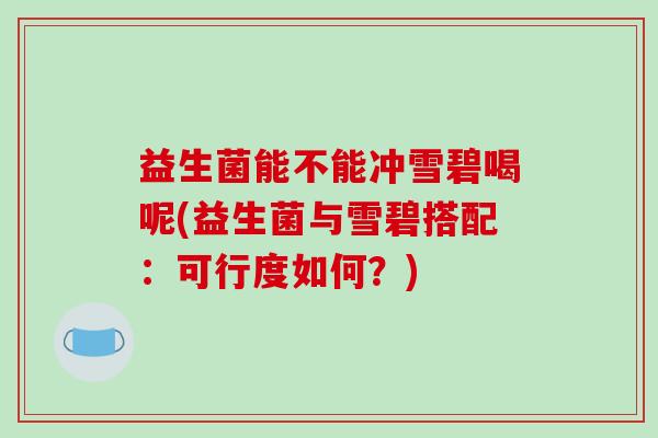 益生菌能不能冲雪碧喝呢(益生菌与雪碧搭配：可行度如何？)