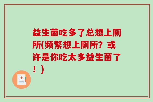 益生菌吃多了总想上厕所(频繁想上厕所？或许是你吃太多益生菌了！)