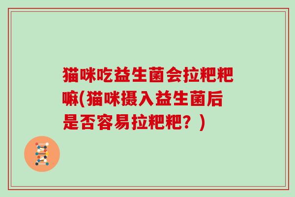 猫咪吃益生菌会拉粑粑嘛(猫咪摄入益生菌后是否容易拉粑粑？)