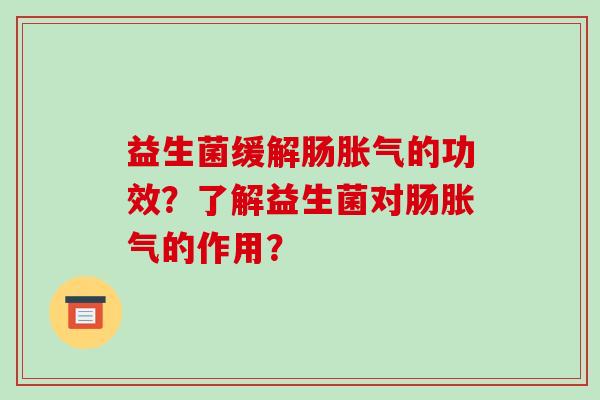 益生菌缓解肠胀气的功效？了解益生菌对肠胀气的作用？