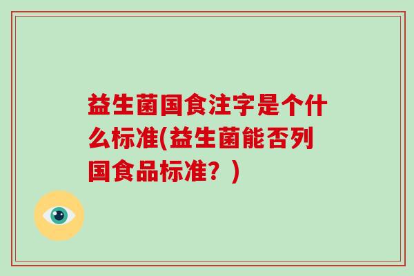 益生菌国食注字是个什么标准(益生菌能否列国食品标准？)