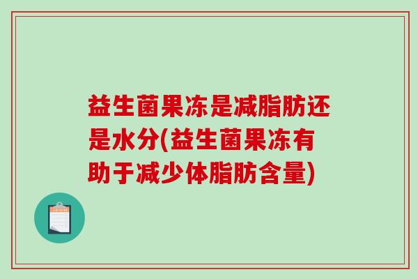 益生菌果冻是减脂肪还是水分(益生菌果冻有助于减少体脂肪含量)