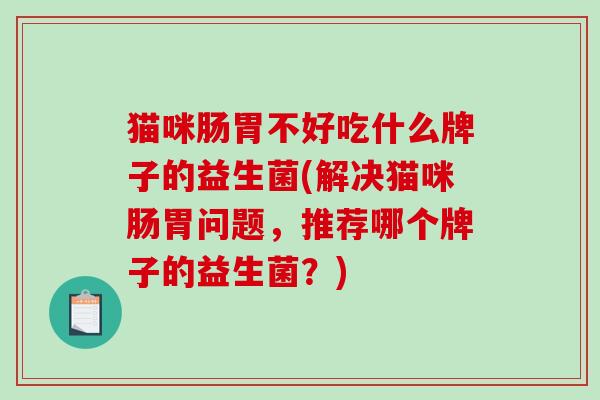 猫咪肠胃不好吃什么牌子的益生菌(解决猫咪肠胃问题，推荐哪个牌子的益生菌？)