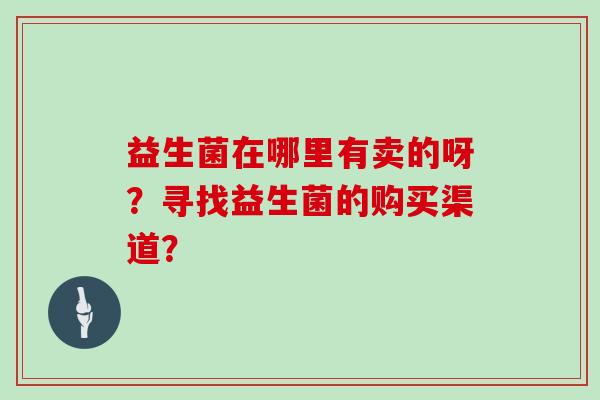 益生菌在哪里有卖的呀?寻找益生菌的购买渠道? 益生菌在哪里有卖的呀?寻找益生菌的购买渠道?