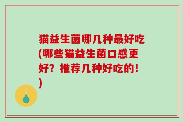 猫益生菌哪几种最好吃(哪些猫益生菌口感更好？推荐几种好吃的！)