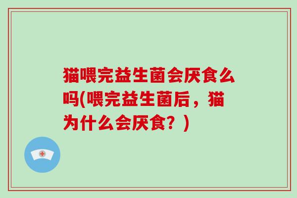 猫喂完益生菌会厌食么吗(喂完益生菌后，猫为什么会厌食？)