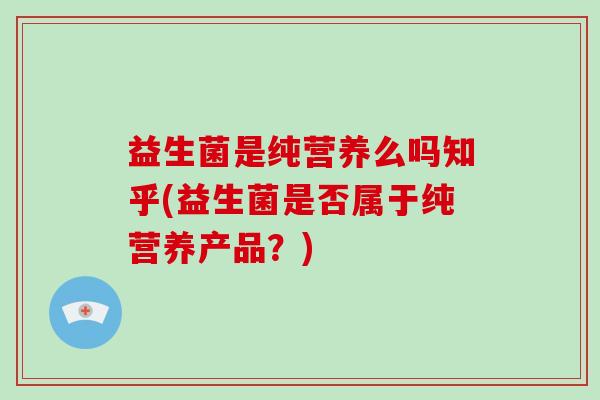 益生菌是纯营养么吗知乎(益生菌是否属于纯营养产品？)