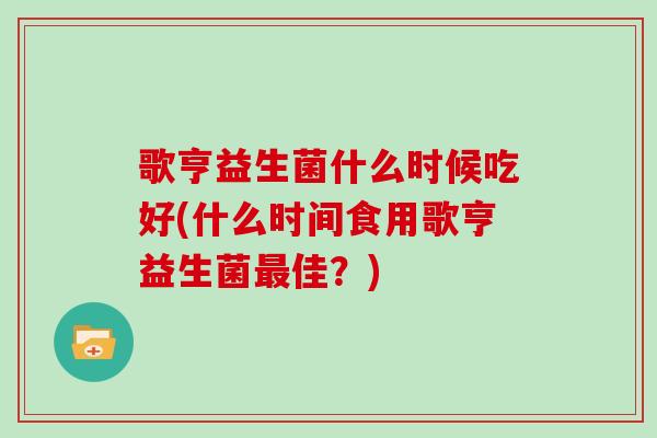 歌亨益生菌什么时候吃好(什么时间食用歌亨益生菌最佳？)
