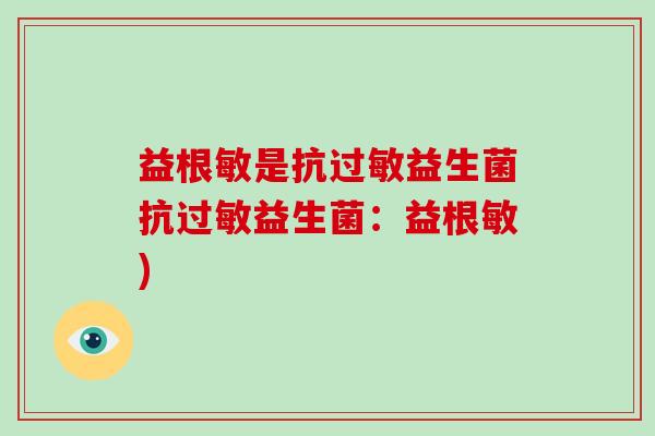 益根敏是抗过敏益生菌抗过敏益生菌：益根敏)