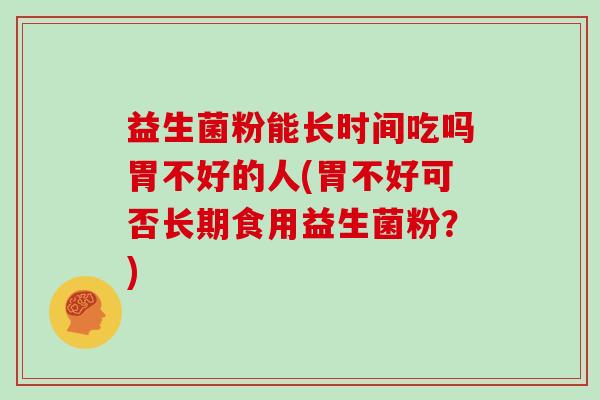 益生菌粉能长时间吃吗胃不好的人(胃不好可否长期食用益生菌粉？)