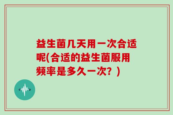 益生菌几天用一次合适呢(合适的益生菌服用频率是多久一次？)