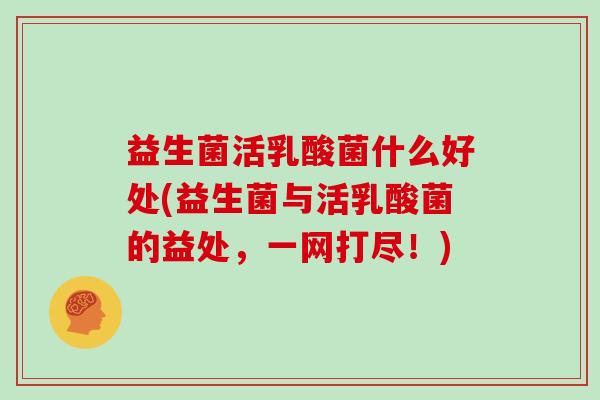 益生菌活乳酸菌什么好处(益生菌与活乳酸菌的益处，一网打尽！)