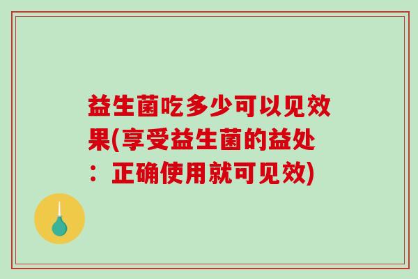 益生菌吃多少可以见效果(享受益生菌的益处：正确使用就可见效)