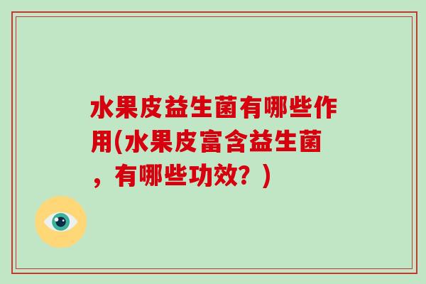 水果皮益生菌有哪些作用(水果皮富含益生菌，有哪些功效？)