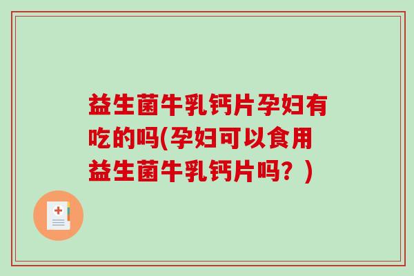 益生菌牛乳钙片孕妇有吃的吗(孕妇可以食用益生菌牛乳钙片吗？)