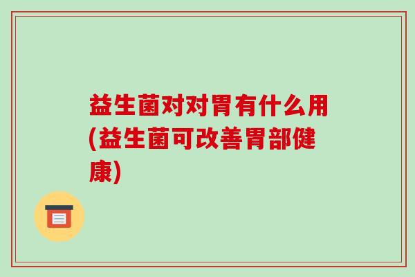 益生菌对对胃有什么用(益生菌可改善胃部健康)