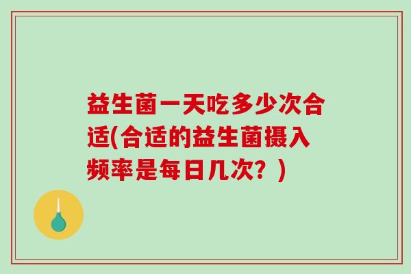 益生菌一天吃多少次合适(合适的益生菌摄入频率是每日几次？)