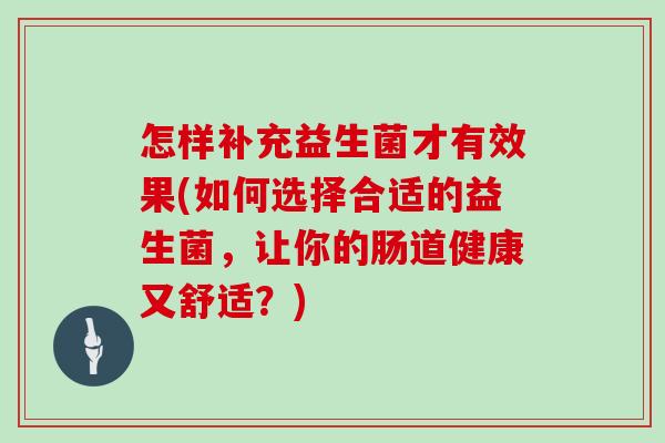 怎样补充益生菌才有效果(如何选择合适的益生菌，让你的肠道健康又舒适？)
