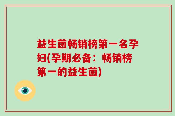 益生菌畅销榜第一名孕妇(孕期必备：畅销榜第一的益生菌)