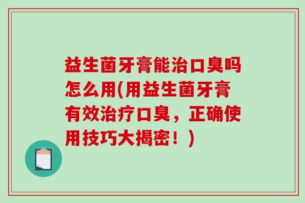 益生菌牙膏能吗怎么用(用益生菌牙膏有效，正确使用技巧大揭密！)